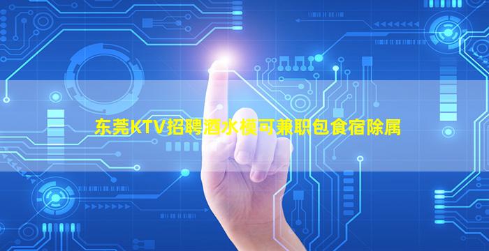 东莞KTV招聘酒水模可兼职包食宿除属