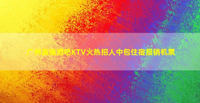 广州高端酒吧KTV火热招人中包住宿报销机票