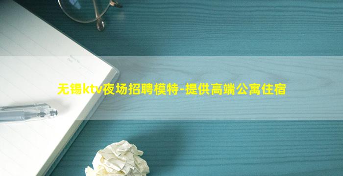 无锡ktv夜场招聘模特-提供高端公寓住宿